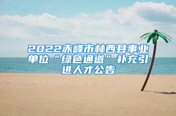 2022赤峰市林西縣事業(yè)單位“綠色通道”補(bǔ)充引進(jìn)人才公告