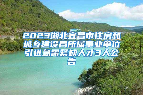 2023湖北宜昌市住房和城鄉(xiāng)建設局所屬事業(yè)單位引進急需緊缺人才3人公告