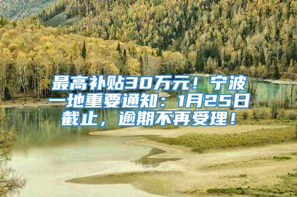 最高補(bǔ)貼30萬(wàn)元！寧波一地重要通知：1月25日截止，逾期不再受理！