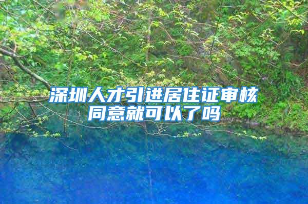 深圳人才引進(jìn)居住證審核同意就可以了嗎