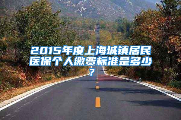 2015年度上海城鎮(zhèn)居民醫(yī)保個人繳費標(biāo)準(zhǔn)是多少？