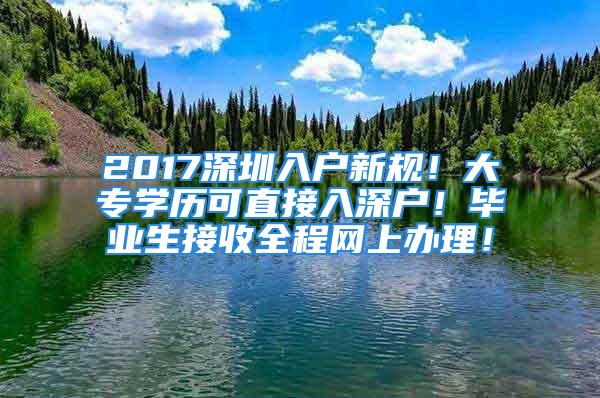 2017深圳入戶新規(guī)！大專學(xué)歷可直接入深戶！畢業(yè)生接收全程網(wǎng)上辦理！