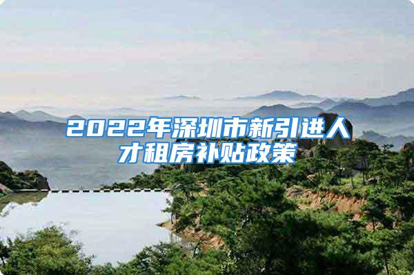 2022年深圳市新引進人才租房補貼政策