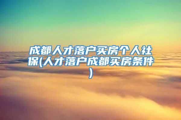 成都人才落戶買房個(gè)人社保(人才落戶成都買房條件)