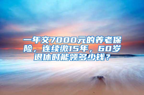 一年交7000元的養(yǎng)老保險(xiǎn)，連續(xù)繳15年，60歲退休時(shí)能領(lǐng)多少錢？