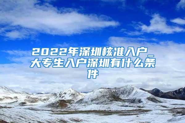 2022年深圳核準入戶_大專生入戶深圳有什么條件