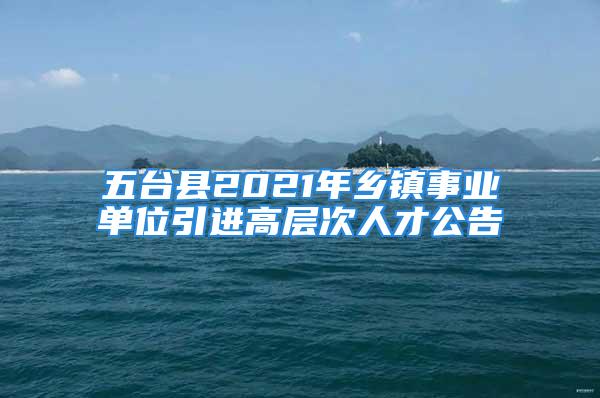 五臺縣2021年鄉(xiāng)鎮(zhèn)事業(yè)單位引進(jìn)高層次人才公告