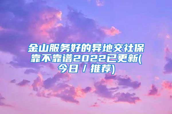 金山服務(wù)好的異地交社保靠不靠譜2022已更新(今日／推薦)