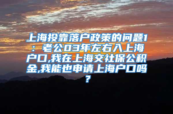 上海投靠落戶政策的問題1：老公03年左右入上海戶口,我在上海交社保公積金,我能也申請(qǐng)上海戶口嗎？