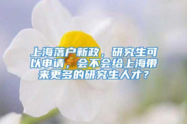 上海落戶新政，研究生可以申請(qǐng)，會(huì)不會(huì)給上海帶來(lái)更多的研究生人才？