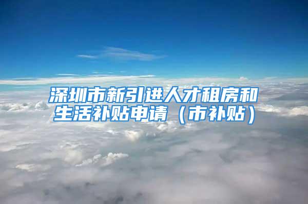 深圳市新引進人才租房和生活補貼申請（市補貼）