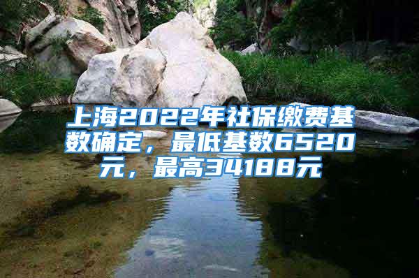 上海2022年社保繳費(fèi)基數(shù)確定，最低基數(shù)6520元，最高34188元