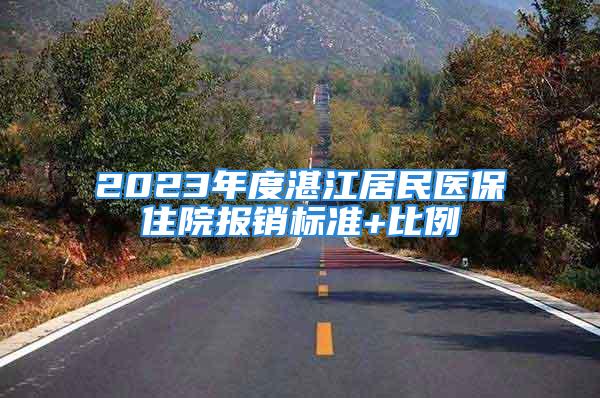 2023年度湛江居民醫(yī)保住院報(bào)銷標(biāo)準(zhǔn)+比例