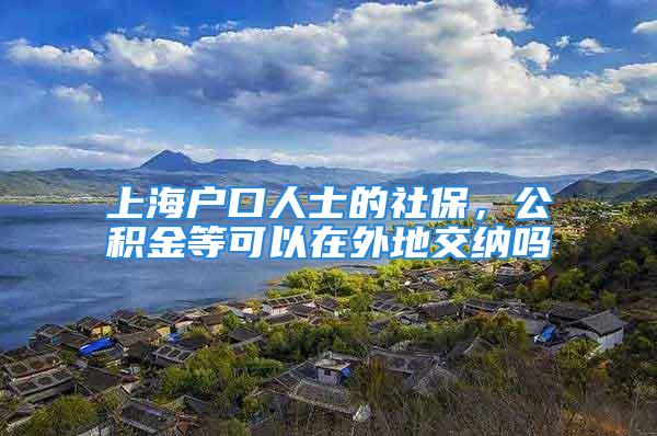 上海戶口人士的社保，公積金等可以在外地交納嗎