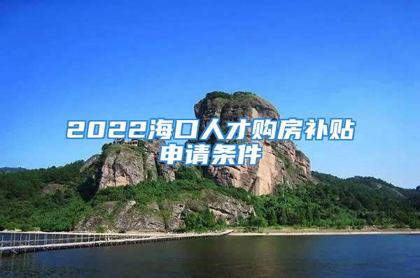 2022海口人才購房補(bǔ)貼申請條件