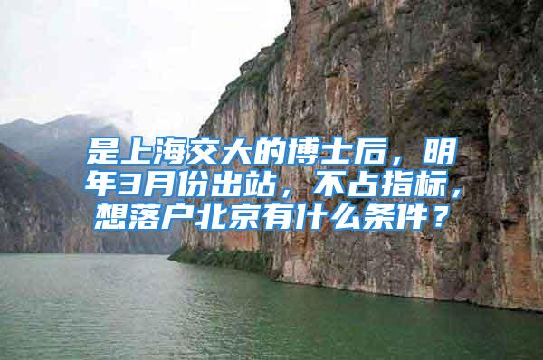 是上海交大的博士后，明年3月份出站，不占指標(biāo)，想落戶北京有什么條件？