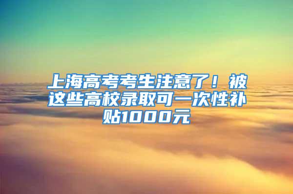 上海高考考生注意了！被這些高校錄取可一次性補(bǔ)貼1000元