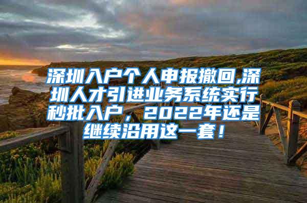 深圳入戶個人申報撤回,深圳人才引進業(yè)務(wù)系統(tǒng)實行秒批入戶，2022年還是繼續(xù)沿用這一套！