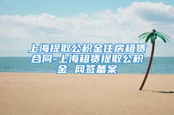 上海提取公積金住房租賃合同-上海租賃提取公積金 網(wǎng)簽備案