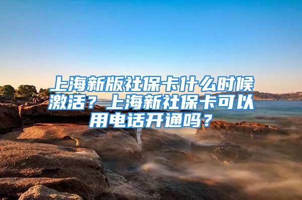 上海新版社?？ㄊ裁磿r(shí)候激活？上海新社?？梢杂秒娫掗_(kāi)通嗎？