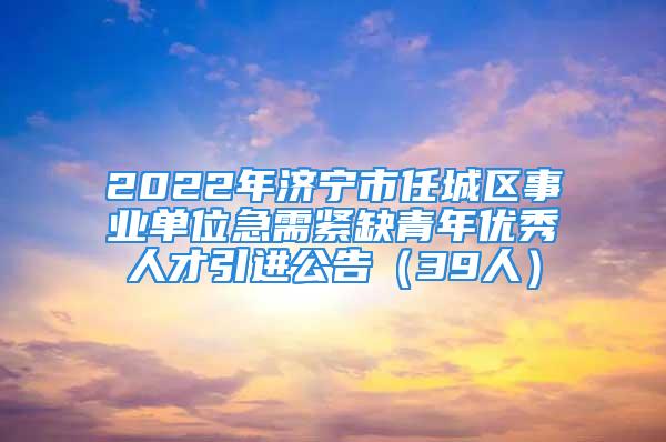 2022年濟寧市任城區(qū)事業(yè)單位急需緊缺青年優(yōu)秀人才引進公告（39人）