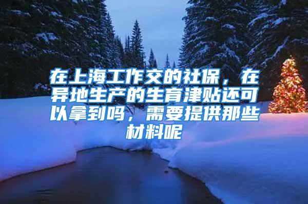 在上海工作交的社保，在異地生產(chǎn)的生育津貼還可以拿到嗎，需要提供那些材料呢