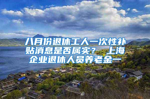 八月份退休工人一次性補(bǔ)貼消息是否屬實(shí)？ 上海企業(yè)退休人員養(yǎng)老金一