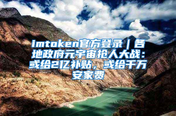 imtoken官方登錄｜各地政府元宇宙搶人大戰(zhàn)：或給2億補貼，或給千萬安家費