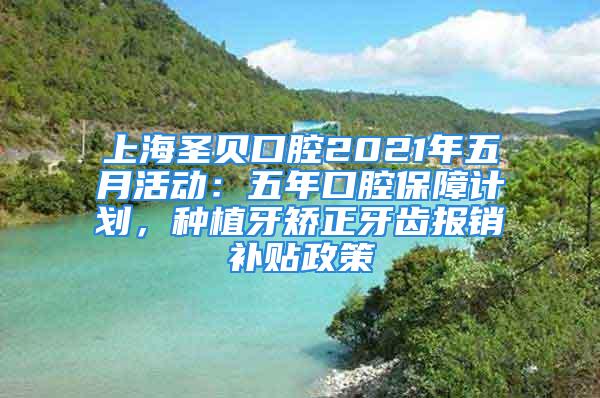 上海圣貝口腔2021年五月活動：五年口腔保障計劃，種植牙矯正牙齒報銷補貼政策