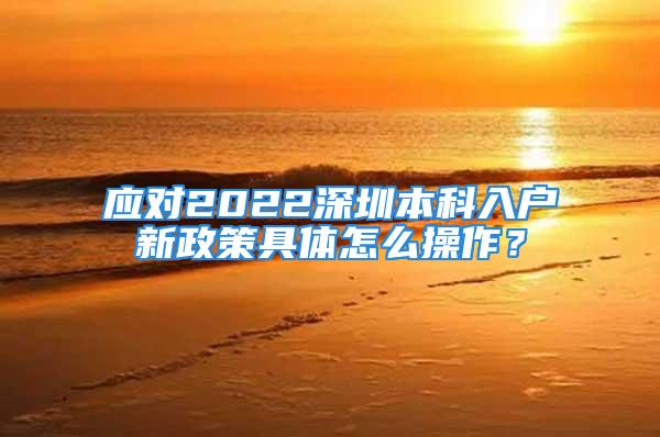 應(yīng)對(duì)2022深圳本科入戶新政策具體怎么操作？