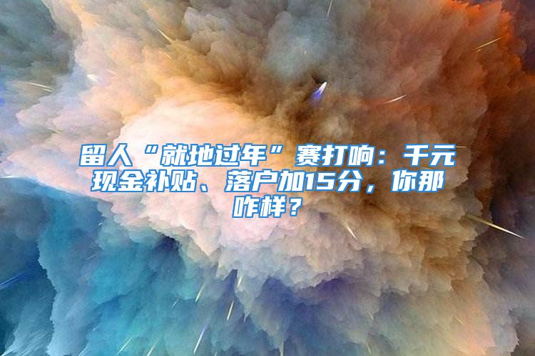 留人“就地過年”賽打響：千元現(xiàn)金補貼、落戶加15分，你那咋樣？