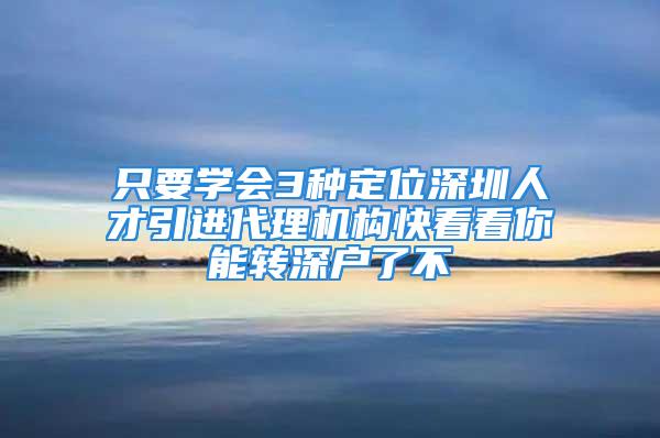 只要學會3種定位深圳人才引進代理機構快看看你能轉深戶了不