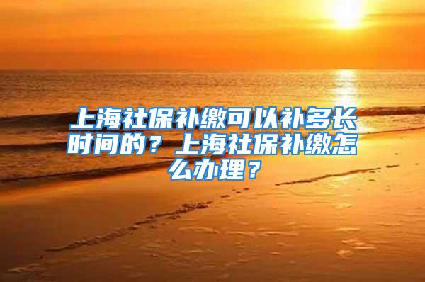 上海社保補繳可以補多長時間的？上海社保補繳怎么辦理？