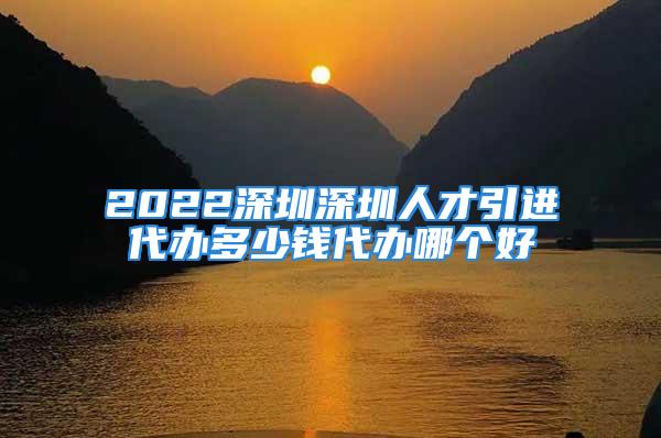 2022深圳深圳人才引進(jìn)代辦多少錢(qián)代辦哪個(gè)好