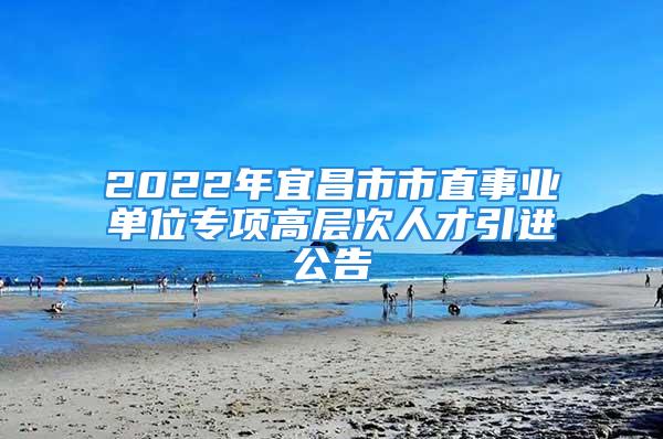 2022年宜昌市市直事業(yè)單位專項高層次人才引進公告