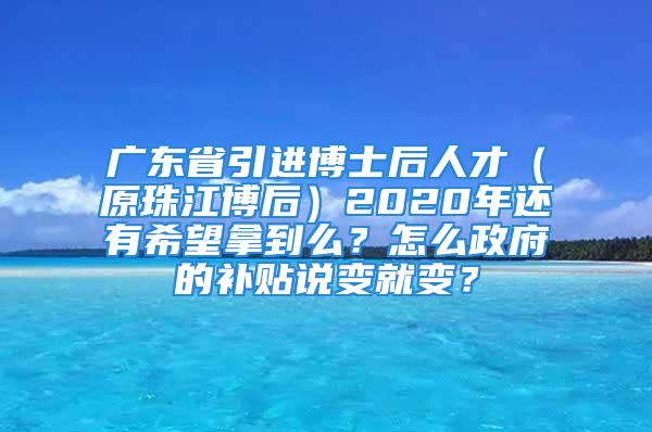 廣東省引進博士后人才（原珠江博后）2020年還有希望拿到么？怎么政府的補貼說變就變？