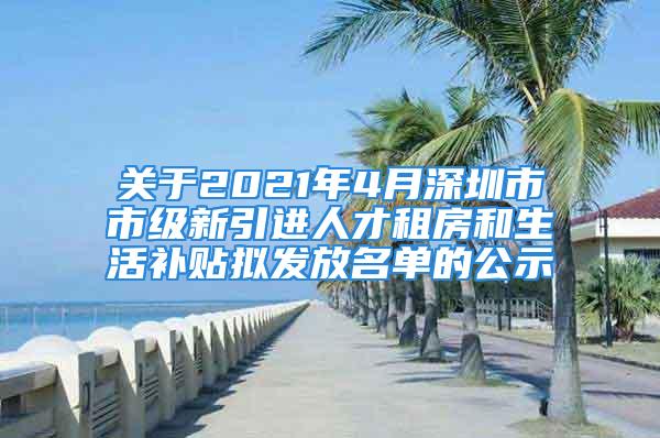 關(guān)于2021年4月深圳市市級(jí)新引進(jìn)人才租房和生活補(bǔ)貼擬發(fā)放名單的公示