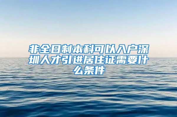 非全日制本科可以入戶深圳人才引進居住證需要什么條件