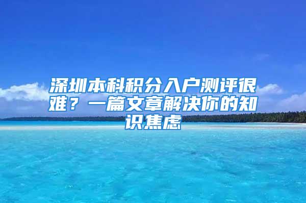 深圳本科積分入戶測評很難？一篇文章解決你的知識焦慮