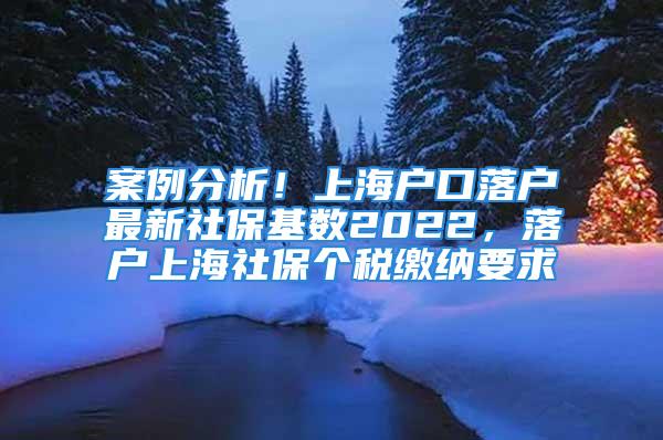 案例分析！上海戶口落戶最新社?；鶖?shù)2022，落戶上海社保個(gè)稅繳納要求