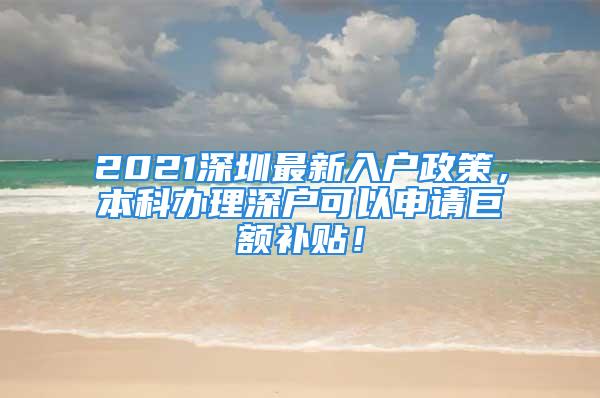 2021深圳最新入戶政策，本科辦理深戶可以申請巨額補貼！