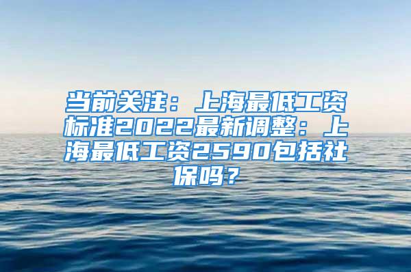 當(dāng)前關(guān)注：上海最低工資標(biāo)準(zhǔn)2022最新調(diào)整：上海最低工資2590包括社保嗎？