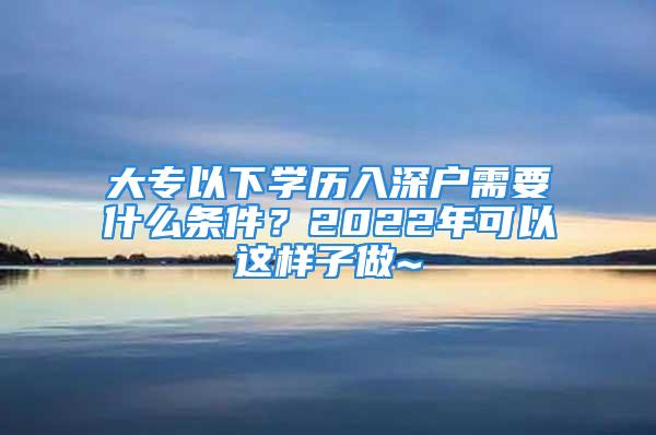 大專以下學(xué)歷入深戶需要什么條件？2022年可以這樣子做~