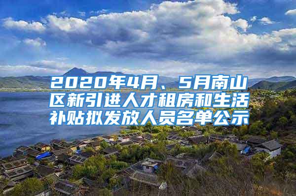 2020年4月、5月南山區(qū)新引進(jìn)人才租房和生活補(bǔ)貼擬發(fā)放人員名單公示