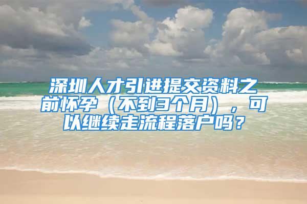 深圳人才引進提交資料之前懷孕（不到3個月），可以繼續(xù)走流程落戶嗎？