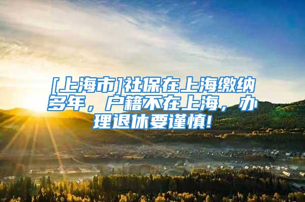 [上海市]社保在上海繳納多年，戶籍不在上海，辦理退休要謹(jǐn)慎!