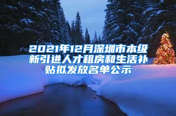 2021年12月深圳市本級(jí)新引進(jìn)人才租房和生活補(bǔ)貼擬發(fā)放名單公示