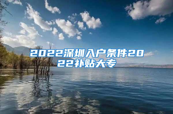 2022深圳入戶條件2022補(bǔ)貼大專