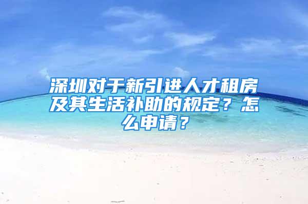 深圳對(duì)于新引進(jìn)人才租房及其生活補(bǔ)助的規(guī)定？怎么申請(qǐng)？