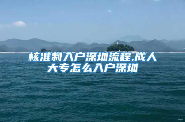 核準(zhǔn)制入戶深圳流程,成人大專怎么入戶深圳